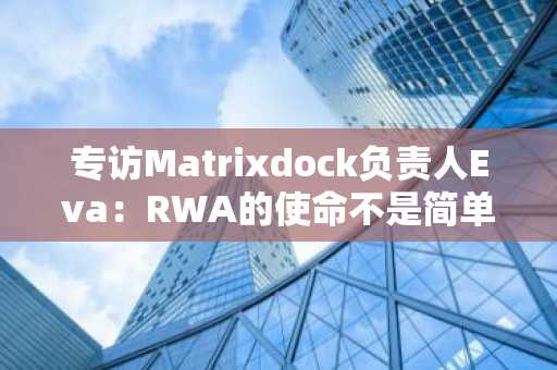 专访Matrixdock负责人Eva：RWA的使命不是简单的资产上链，而是让更多人参与新金融体系