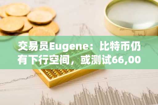 交易员Eugene：比特币仍有下行空间，或测试66,000美元关键心理关口