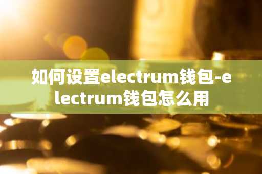 如何设置electrum钱包-electrum钱包怎么用