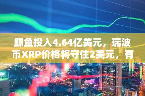 鲸鱼投入4.64亿美元，瑞波币XRP价格将守住2美元，有望突破3美元