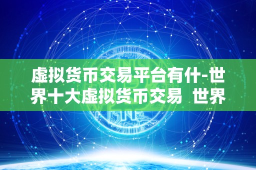虚拟货币交易平台有什-世界十大虚拟货币交易 世界十大虚拟货币交易平台排名及特点分析 虚拟货币交易平台有什-世界十大虚拟货币交易 世界十大虚拟货币交易平台排名及特点分析