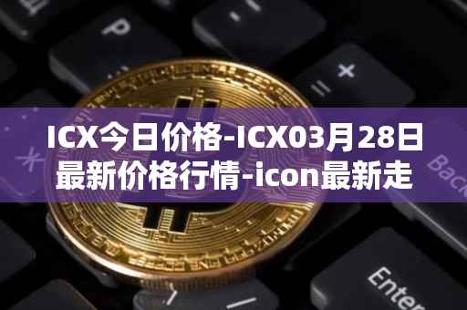 ICX今日价格-ICX03月28日最新价格行情-icon最新走势消息