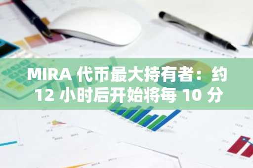 MIRA 代币最大持有者：约 12 小时后开始将每 10 分钟清算价值 1000 美元的 MIRA