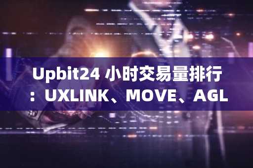 Upbit24 小时交易量排行：UXLINK、MOVE、AGLD 位居前三