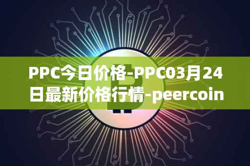 PPC今日价格-PPC03月24日最新价格行情-peercoin最新走势消息
