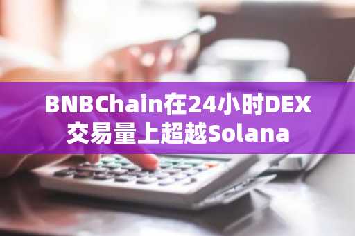 BNBChain在24小时DEX交易量上超越Solana