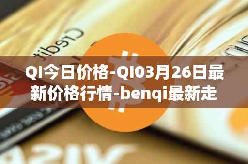 QI今日价格-QI03月26日最新价格行情-benqi最新走势消息