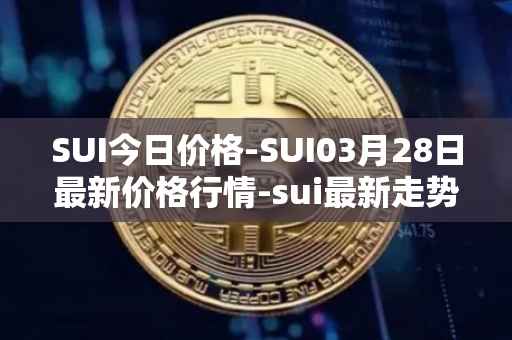 SUI今日价格-SUI03月28日最新价格行情-sui最新走势消息