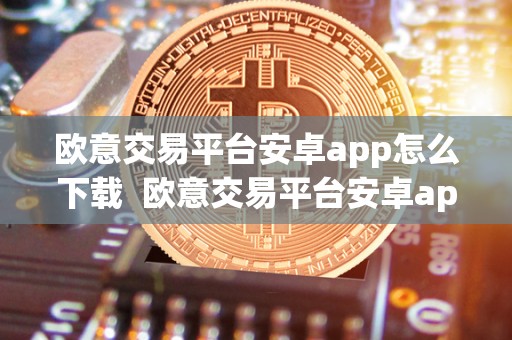 欧意交易平台安卓app怎么下载  欧意交易平台安卓app怎么下载及欧意交易平台安卓app怎么下载不了