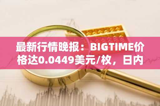 最新行情晚报：BIGTIME价格达0.0449美元/枚，日内跌幅-3.04%