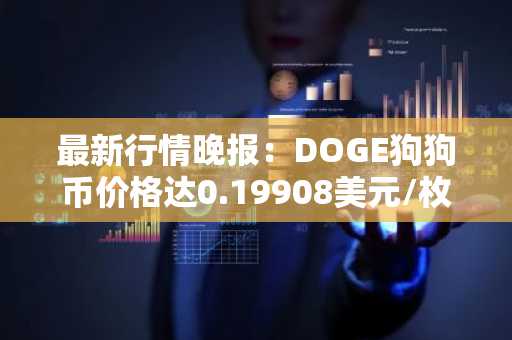 最新行情晚报：DOGE狗狗币价格达0.19908美元/枚，日内跌幅-3.00%