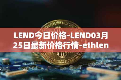 LEND今日价格-LEND03月25日最新价格行情-ethlend最新走势消息