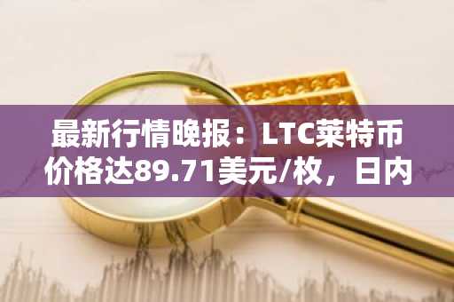 最新行情晚报：LTC莱特币价格达89.71美元/枚，日内跌幅-3.54%