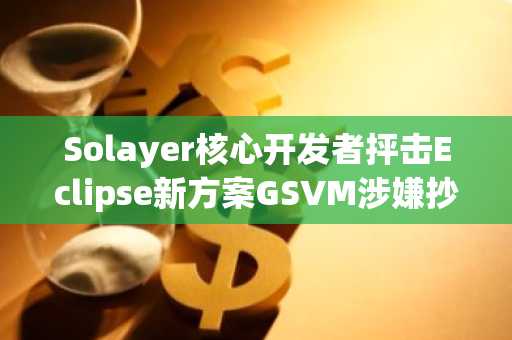 Solayer核心开发者抨击Eclipse新方案GSVM涉嫌抄袭且“无用”