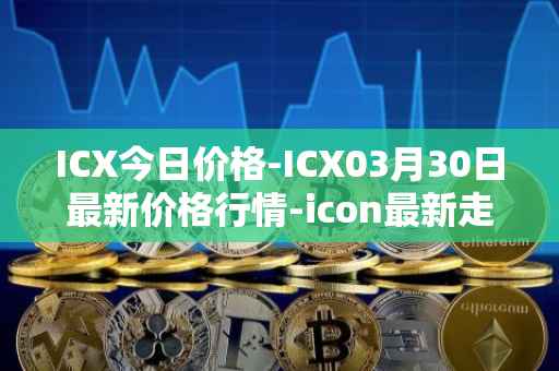 ICX今日价格-ICX03月30日最新价格行情-icon最新走势消息