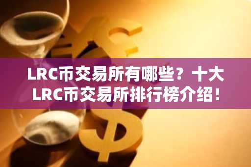 LRC币交易所有哪些？十大LRC币交易所排行榜介绍！