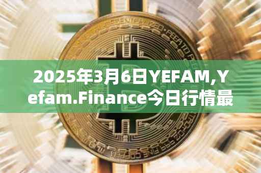 2025年3月6日YEFAM,Yefam.Finance今日行情最新价格