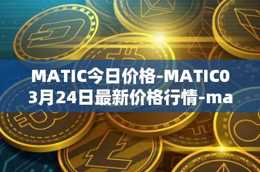 MATIC今日价格-MATIC03月24日最新价格行情-matic-network最新走势消息