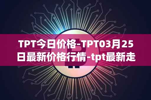 TPT今日价格-TPT03月25日最新价格行情-tpt最新走势消息