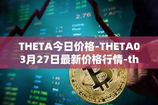 THETA今日价格-THETA03月27日最新价格行情-theta-token最新走势消息
