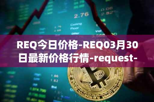 REQ今日价格-REQ03月30日最新价格行情-request-network最新走势消息