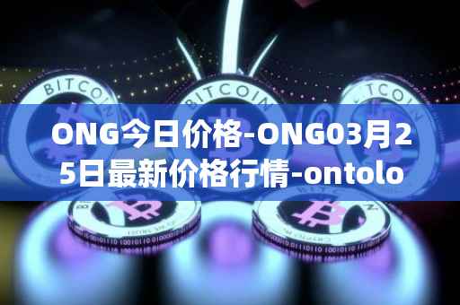 ONG今日价格-ONG03月25日最新价格行情-ontology-gas最新走势消息