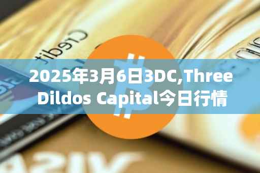 2025年3月6日3DC,Three Dildos Capital今日行情最新价格
