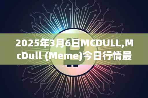 2025年3月6日MCDULL,McDull (Meme)今日行情最新价格