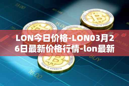LON今日价格-LON03月26日最新价格行情-lon最新走势消息