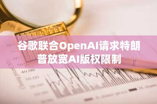 谷歌联合OpenAI请求特朗普放宽AI版权限制