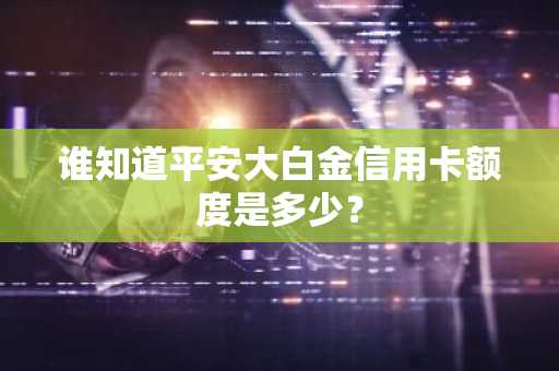 谁知道平安大白金信用卡额度是多少？