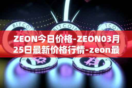 ZEON今日价格-ZEON03月25日最新价格行情-zeon最新走势消息
