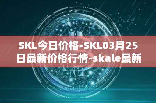 SKL今日价格-SKL03月25日最新价格行情-skale最新走势消息