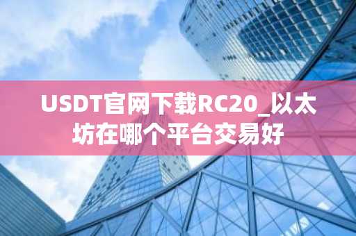 USDT官网下载RC20_以太坊在哪个平台交易好