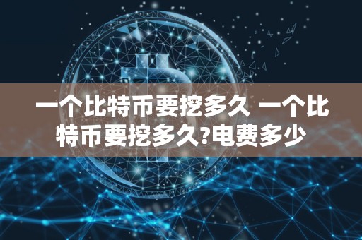 一个比特币要挖多久 一个比特币要挖多久?电费多少 一个比特币要挖多久 一个比特币要挖多久?电费多少