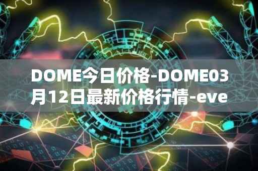 DOME今日价格-DOME03月12日最新价格行情-everdome最新走势消息