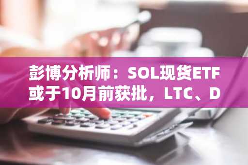 彭博分析师：SOL现货ETF或于10月前获批，LTC、DOGE紧随其后