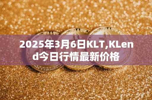 2025年3月6日KLT,KLend今日行情最新价格
