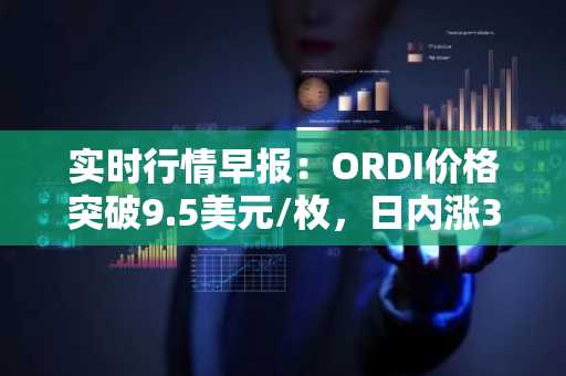 实时行情早报：ORDI价格突破9.5美元/枚，日内涨3.04%