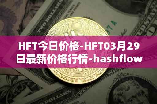 HFT今日价格-HFT03月29日最新价格行情-hashflow最新走势消息