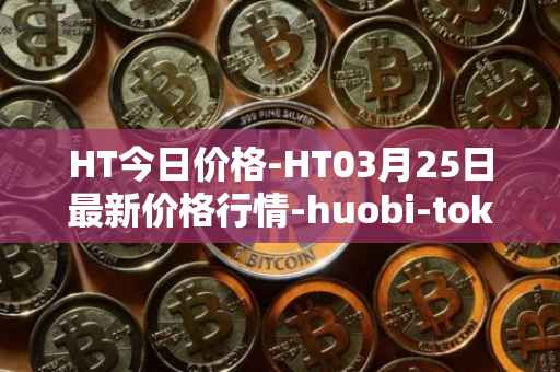 HT今日价格-HT03月25日最新价格行情-huobi-token最新走势消息
