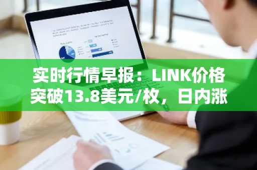 实时行情早报：LINK价格突破13.8美元/枚，日内涨2.07%