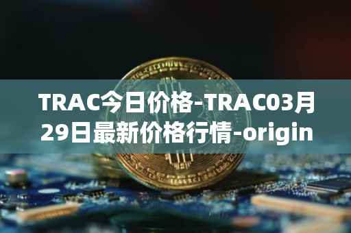 TRAC今日价格-TRAC03月29日最新价格行情-origintrail最新走势消息