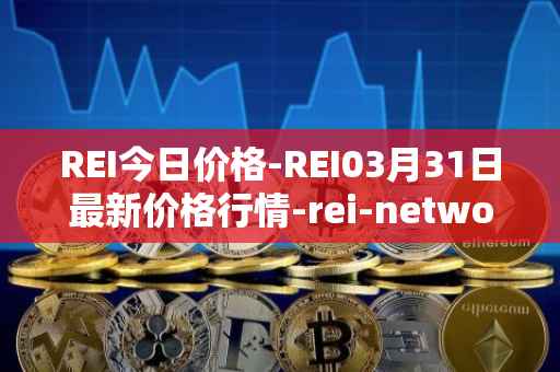 REI今日价格-REI03月31日最新价格行情-rei-network最新走势消息