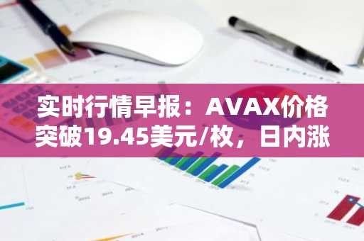 实时行情早报：AVAX价格突破19.45美元/枚，日内涨3.07%