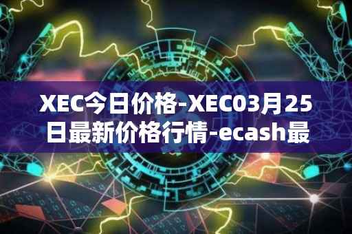 XEC今日价格-XEC03月25日最新价格行情-ecash最新走势消息