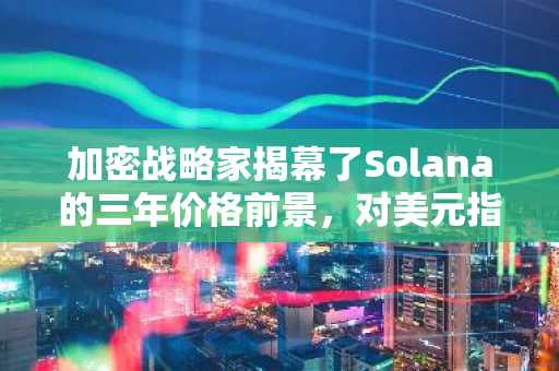 加密战略家揭幕了Solana的三年价格前景，对美元指数的更新预测