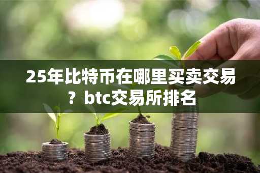 25年比特币在哪里买卖交易？btc交易所排名