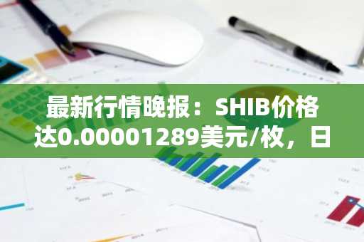 最新行情晚报：SHIB价格达0.00001289美元/枚，日内涨幅2.06%