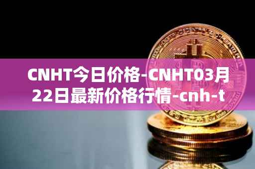 CNHT今日价格-CNHT03月22日最新价格行情-cnh-tether最新走势消息